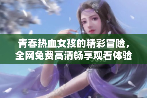 青春热血女孩的精彩冒险，全网免费高清畅享观看体验
