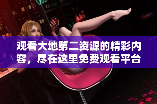 观看大地第二资源的精彩内容，尽在这里免费观看平台