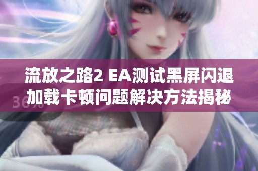 流放之路2 EA测试黑屏闪退加载卡顿问题解决方法揭秘
