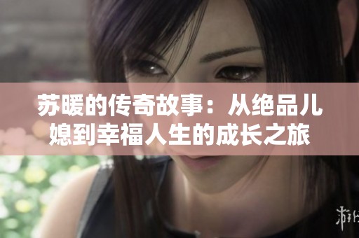 苏暖的传奇故事：从绝品儿媳到幸福人生的成长之旅