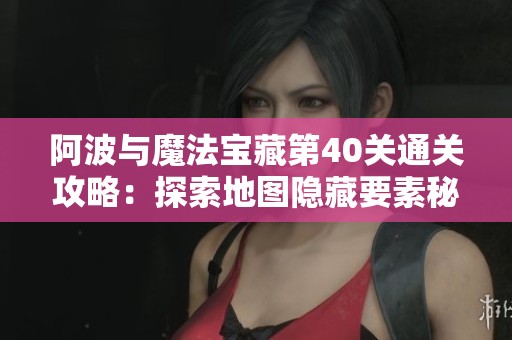 阿波与魔法宝藏第40关通关攻略：探索地图隐藏要素秘籍解析