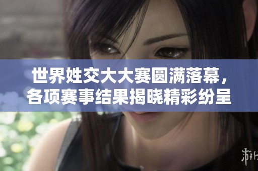 世界姓交大大赛圆满落幕，各项赛事结果揭晓精彩纷呈