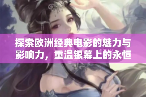 探索欧洲经典电影的魅力与影响力，重温银幕上的永恒记忆