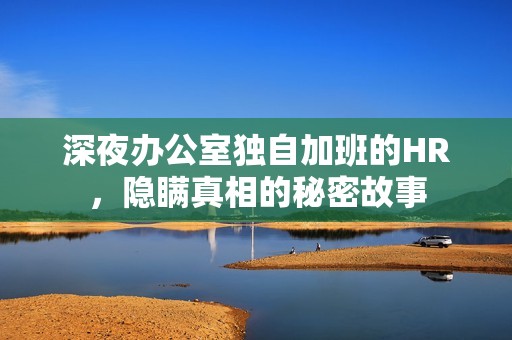 深夜办公室独自加班的HR，隐瞒真相的秘密故事