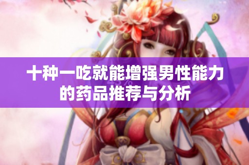 十种一吃就能增强男性能力的药品推荐与分析