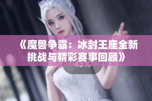 《魔兽争霸：冰封王座全新挑战与精彩赛事回顾》