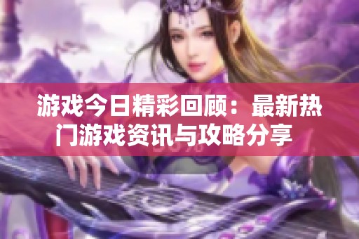 游戏今日精彩回顾：最新热门游戏资讯与攻略分享  