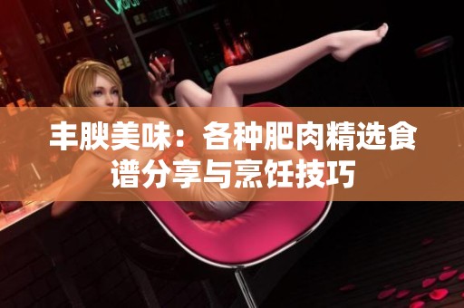 丰腴美味：各种肥肉精选食谱分享与烹饪技巧