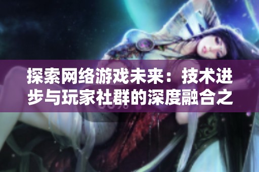 探索网络游戏未来：技术进步与玩家社群的深度融合之道