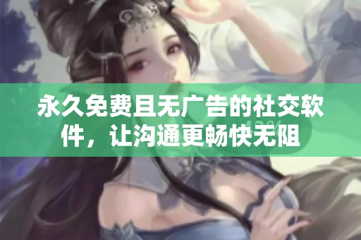 永久免费且无广告的社交软件，让沟通更畅快无阻