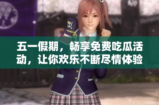 五一假期，畅享免费吃瓜活动，让你欢乐不断尽情体验夏日清凉