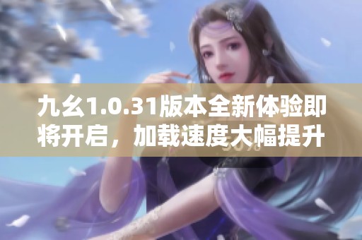 九幺1.0.31版本全新体验即将开启，加载速度大幅提升