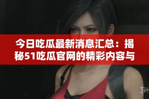 今日吃瓜最新消息汇总：揭秘51吃瓜官网的精彩内容与热点追踪