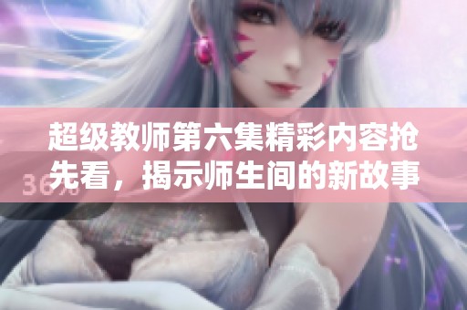 超级教师第六集精彩内容抢先看，揭示师生间的新故事