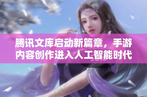 腾讯文库启动新篇章，手游内容创作进入人工智能时代
