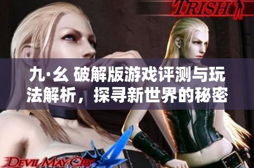 九·幺 破解版游戏评测与玩法解析，探寻新世界的秘密