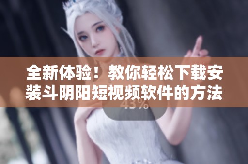 全新体验！教你轻松下载安装斗阴阳短视频软件的方法与步骤