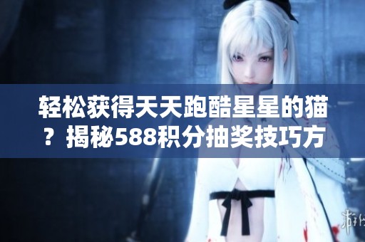 轻松获得天天跑酷星星的猫？揭秘588积分抽奖技巧方法！