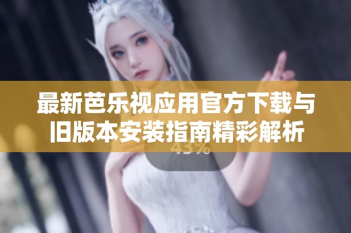 最新芭乐视应用官方下载与旧版本安装指南精彩解析