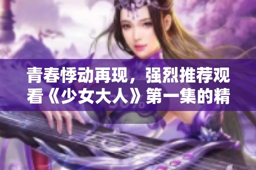 青春悸动再现，强烈推荐观看《少女大人》第一集的精彩内容