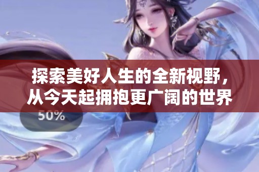 探索美好人生的全新视野，从今天起拥抱更广阔的世界
