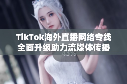 TikTok海外直播网络专线全面升级助力流媒体传播