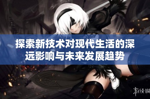 探索新技术对现代生活的深远影响与未来发展趋势