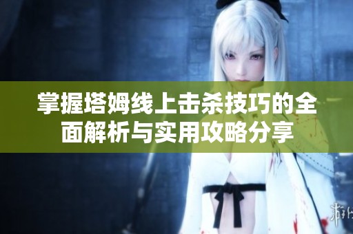 掌握塔姆线上击杀技巧的全面解析与实用攻略分享