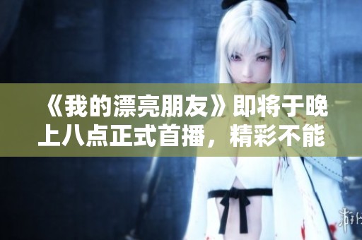 《我的漂亮朋友》即将于晚上八点正式首播，精彩不能错过！