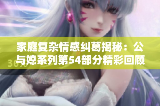 家庭复杂情感纠葛揭秘：公与媳系列第54部分精彩回顾