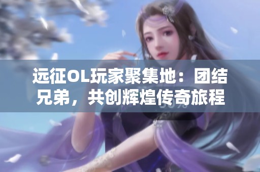 远征OL玩家聚集地：团结兄弟，共创辉煌传奇旅程