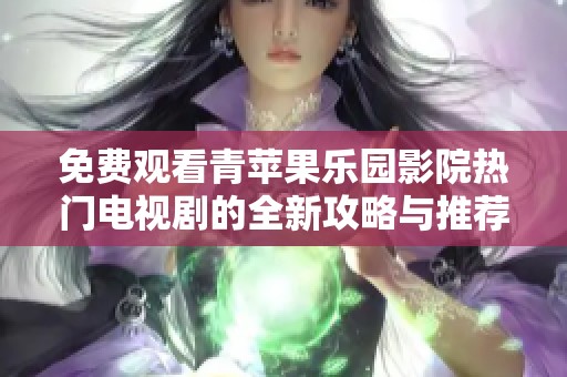 免费观看青苹果乐园影院热门电视剧的全新攻略与推荐