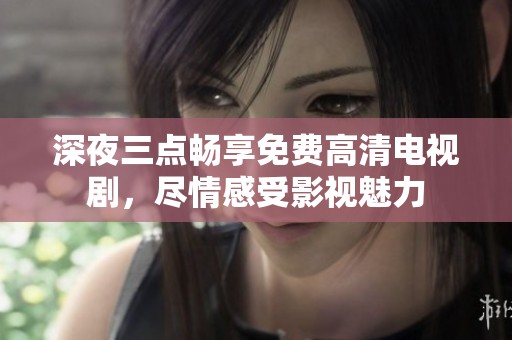 深夜三点畅享免费高清电视剧，尽情感受影视魅力