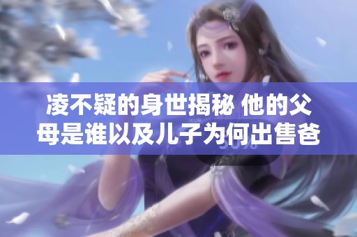 凌不疑的身世揭秘 他的父母是谁以及儿子为何出售爸爸的游戏账号