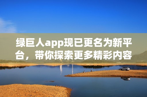 绿巨人app现已更名为新平台，带你探索更多精彩内容