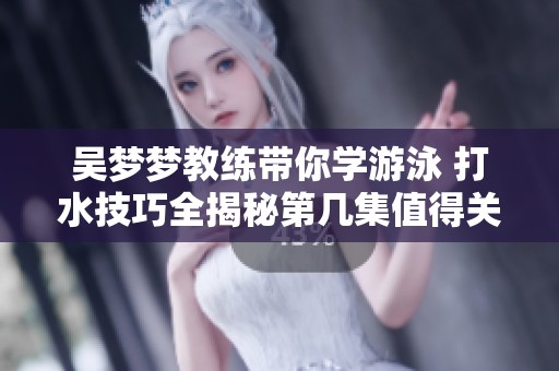 吴梦梦教练带你学游泳 打水技巧全揭秘第几集值得关注