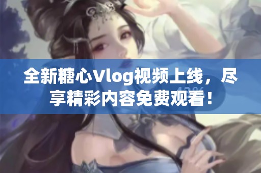 全新糖心Vlog视频上线，尽享精彩内容免费观看！