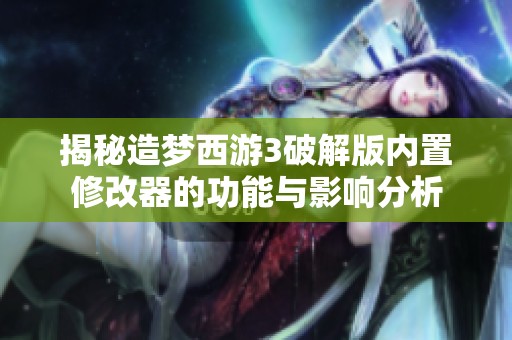 揭秘造梦西游3破解版内置修改器的功能与影响分析