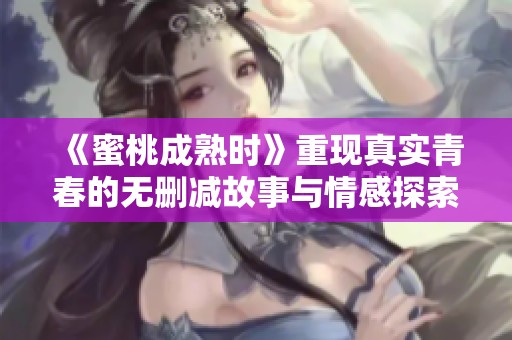 《蜜桃成熟时》重现真实青春的无删减故事与情感探索