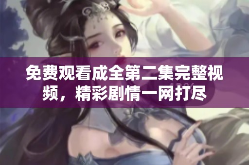 免费观看成全第二集完整视频，精彩剧情一网打尽