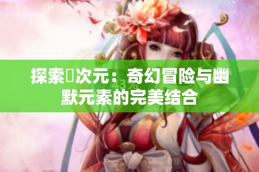 探索囧次元：奇幻冒险与幽默元素的完美结合