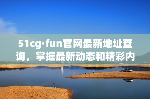 51cg·fun官网最新地址查询，掌握最新动态和精彩内容分享