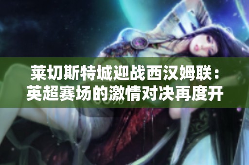 莱切斯特城迎战西汉姆联：英超赛场的激情对决再度开启