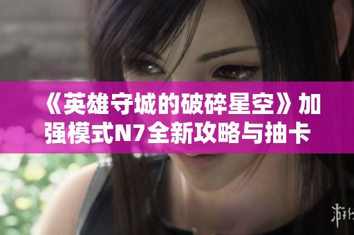 《英雄守城的破碎星空》加强模式N7全新攻略与抽卡技巧解析