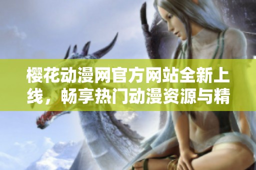 樱花动漫网官方网站全新上线，畅享热门动漫资源与精彩活动