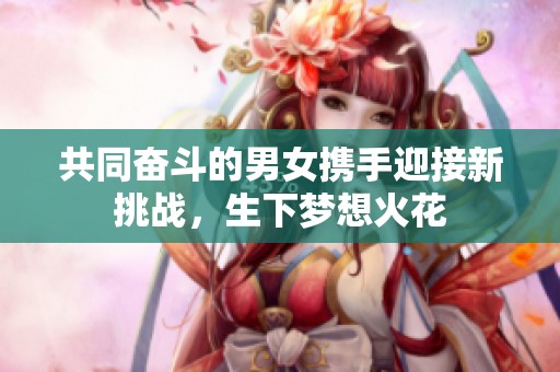 共同奋斗的男女携手迎接新挑战，生下梦想火花