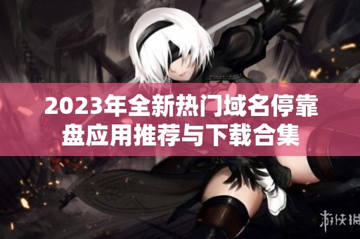 2023年全新热门域名停靠盘应用推荐与下载合集