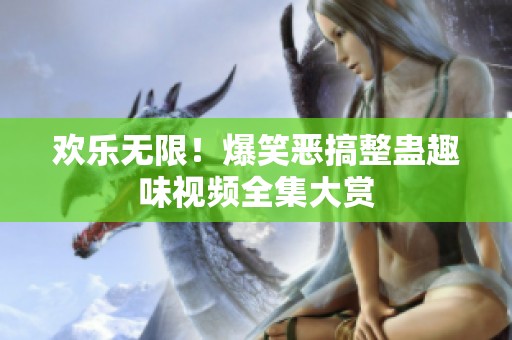 欢乐无限！爆笑恶搞整蛊趣味视频全集大赏