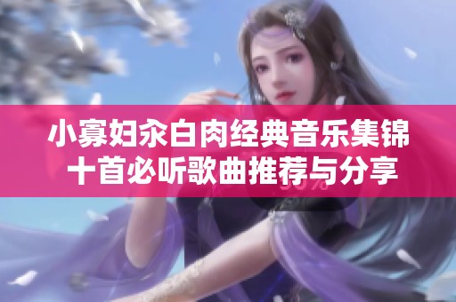 小寡妇汆白肉经典音乐集锦 十首必听歌曲推荐与分享