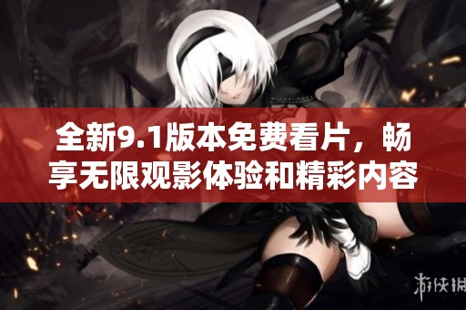 全新9.1版本免费看片，畅享无限观影体验和精彩内容